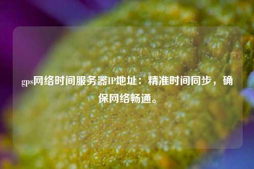 gps網(wǎng)絡(luò)時間服務(wù)器IP地址：精準(zhǔn)時間同步，確保網(wǎng)絡(luò)暢通。