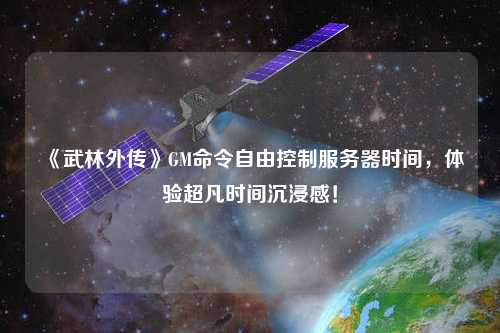 《武林外傳》GM命令自由控制服務(wù)器時(shí)間，體驗(yàn)超凡時(shí)間沉浸感！