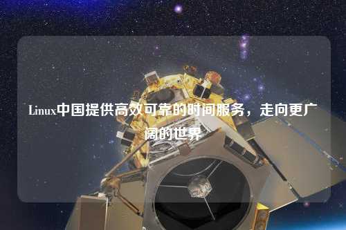Linux中國(guó)提供高效可靠的時(shí)間服務(wù)，走向更廣闊的世界