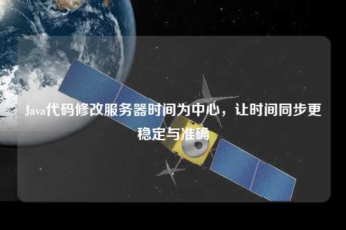 Java代碼修改服務器時間為中心，讓時間同步更穩(wěn)定與準確