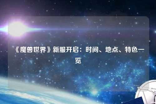 《魔獸世界》新服開啟：時(shí)間、地點(diǎn)、特色一覽