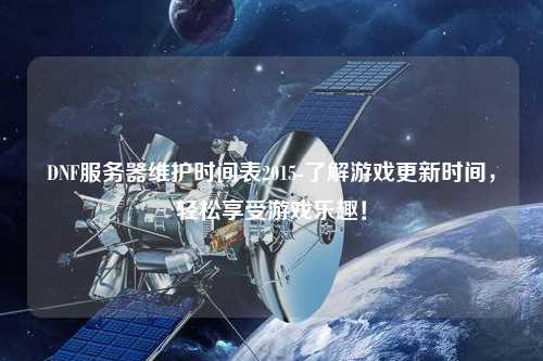 DNF服務(wù)器維護(hù)時(shí)間表2015-了解游戲更新時(shí)間，輕松享受游戲樂(lè)趣！