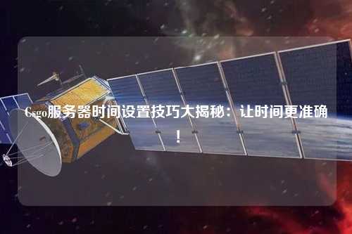 Csgo服務(wù)器時間設(shè)置技巧大揭秘：讓時間更準確！