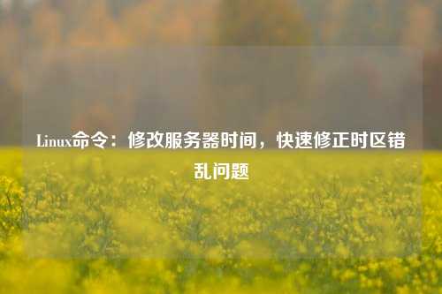 Linux命令：修改服務(wù)器時(shí)間，快速修正時(shí)區(qū)錯(cuò)亂問題