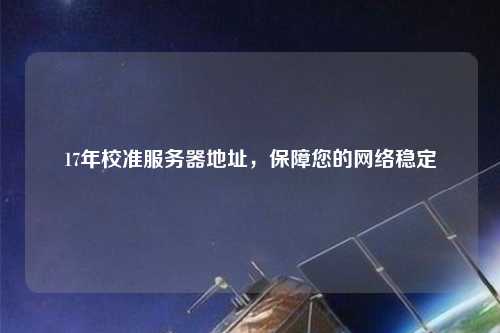 17年校準服務器地址，保障您的網(wǎng)絡穩(wěn)定