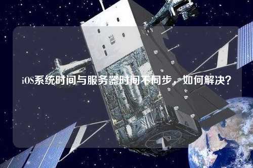 iOS系統(tǒng)時間與服務(wù)器時間不同步，如何解決？