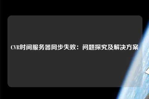 CVR時間服務(wù)器同步失?。簡栴}探究及解決方案