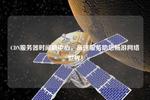 CDN服務器時間戳中心，高速服務助您暢游網(wǎng)絡(luò)世界！