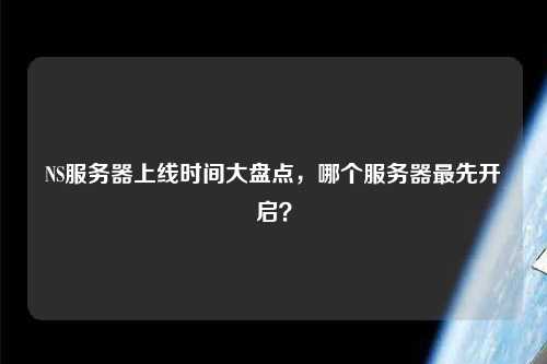 NS服務(wù)器上線時(shí)間大盤點(diǎn)，哪個(gè)服務(wù)器最先開啟？