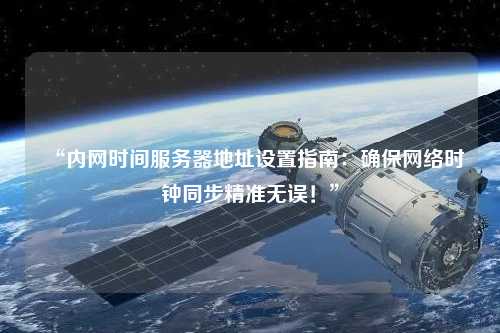 “內(nèi)網(wǎng)時(shí)間服務(wù)器地址設(shè)置指南：確保網(wǎng)絡(luò)時(shí)鐘同步精準(zhǔn)無(wú)誤！”