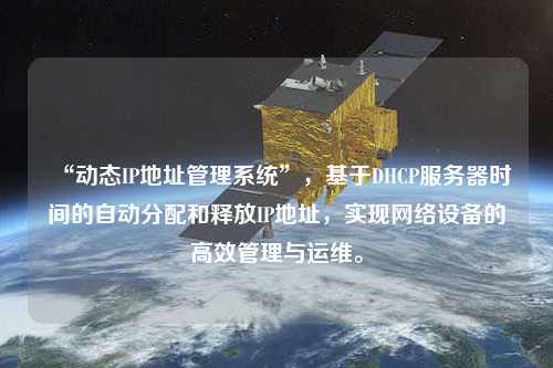 “動態(tài)IP地址管理系統(tǒng)”，基于DHCP服務器時間的自動分配和釋放IP地址，實現(xiàn)網(wǎng)絡設備的高效管理與運維。
