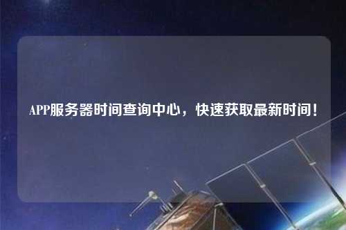APP服務(wù)器時間查詢中心，快速獲取最新時間！