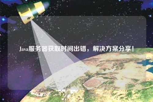 Java服務(wù)器獲取時(shí)間出錯(cuò)，解決方案分享！