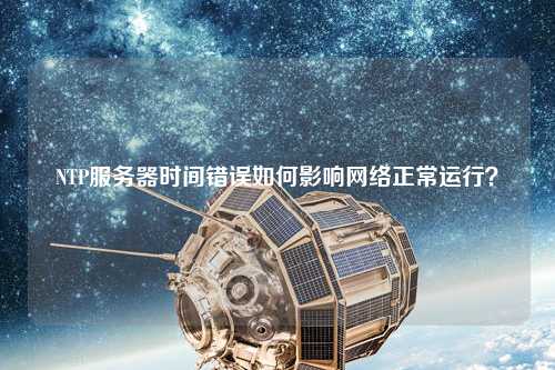 NTP服務器時間錯誤如何影響網絡正常運行？