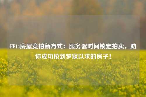 FF14房屋競(jìng)拍新方式：服務(wù)器時(shí)間鎖定拍賣，助你成功搶到夢(mèng)寐以求的房子！