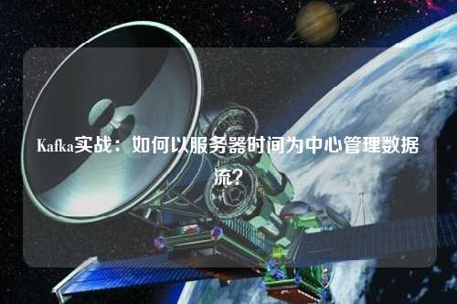 Kafka實(shí)戰(zhàn)：如何以服務(wù)器時(shí)間為中心管理數(shù)據(jù)流？