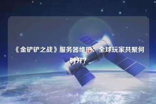 《金鏟鏟之戰(zhàn)》服務(wù)器維護(hù)：全球玩家共聚何時(shí)開(kāi)？