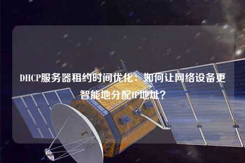 DHCP服務器租約時間優(yōu)化：如何讓網絡設備更智能地分配IP地址？