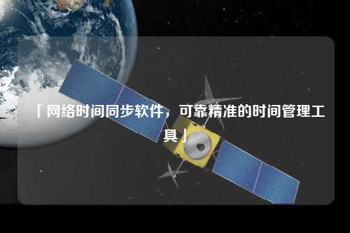 「網(wǎng)絡(luò)時(shí)間同步軟件，可靠精準(zhǔn)的時(shí)間管理工具」