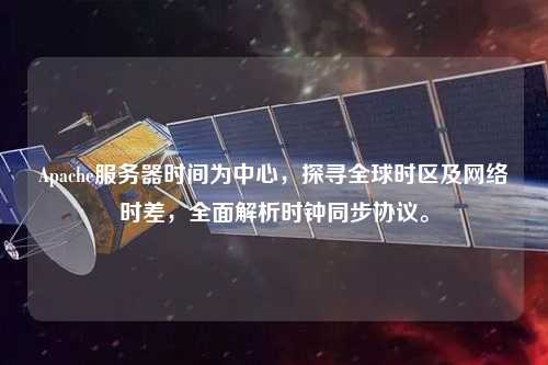 Apache服務器時間為中心，探尋全球時區(qū)及網絡時差，全面解析時鐘同步協議。