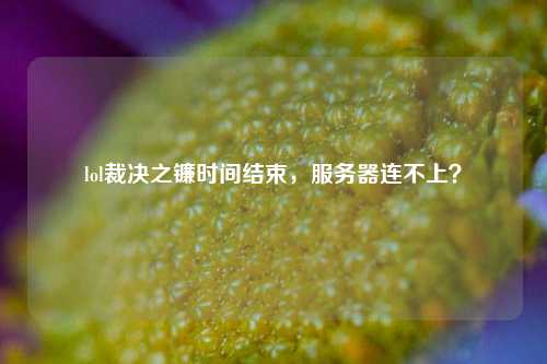 lol裁決之鐮時間結束，服務器連不上？