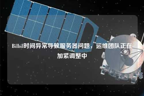 Bilbil時(shí)間異常導(dǎo)致服務(wù)器問(wèn)題，運(yùn)維團(tuán)隊(duì)正在加緊調(diào)整中