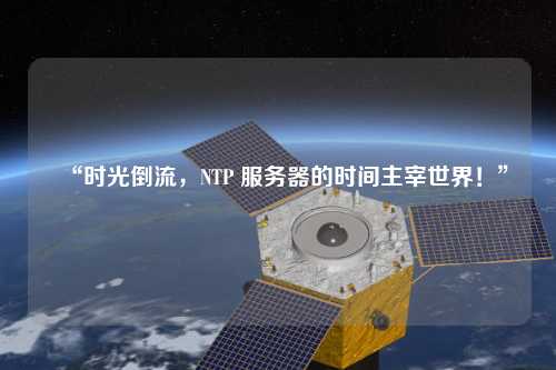 “時光倒流，NTP 服務器的時間主宰世界！”
