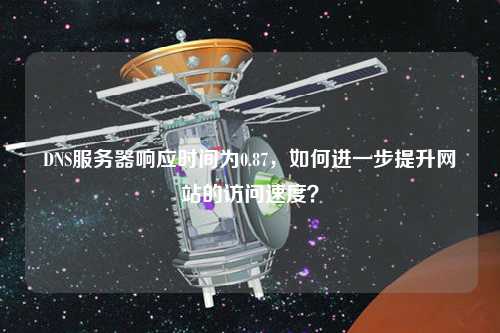 DNS服務(wù)器響應(yīng)時(shí)間為0.87，如何進(jìn)一步提升網(wǎng)站的訪問速度？