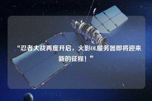 “忍者大戰(zhàn)再度開啟，火影OL服務器即將迎來新的征程！”