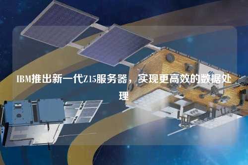 IBM推出新一代Z15服務(wù)器，實(shí)現(xiàn)更高效的數(shù)據(jù)處理