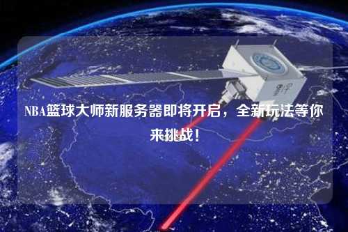 NBA籃球大師新服務器即將開啟，全新玩法等你來挑戰(zhàn)！