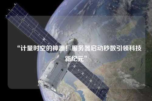 “計(jì)量時(shí)空的神器！服務(wù)器啟動(dòng)秒數(shù)引領(lǐng)科技新紀(jì)元”