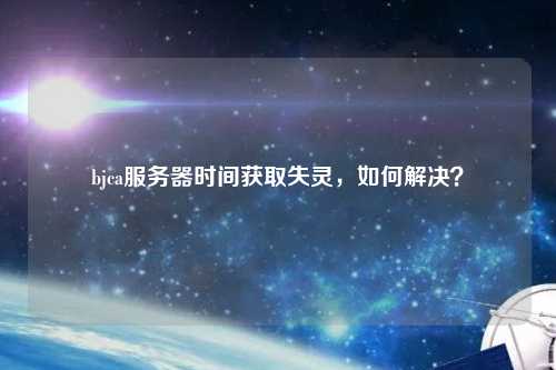 bjca服務(wù)器時間獲取失靈，如何解決？