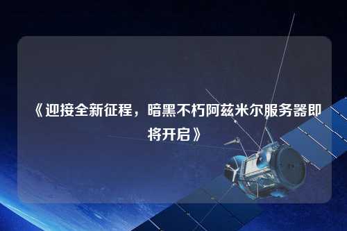 《迎接全新征程，暗黑不朽阿茲米爾服務(wù)器即將開啟》