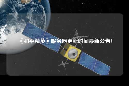 《和平精英》服務器更新時間最新公告！