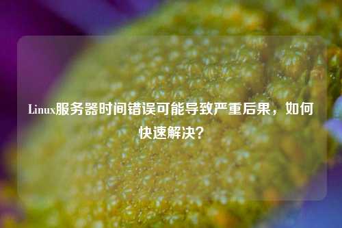 Linux服務(wù)器時(shí)間錯(cuò)誤可能導(dǎo)致嚴(yán)重后果，如何快速解決？
