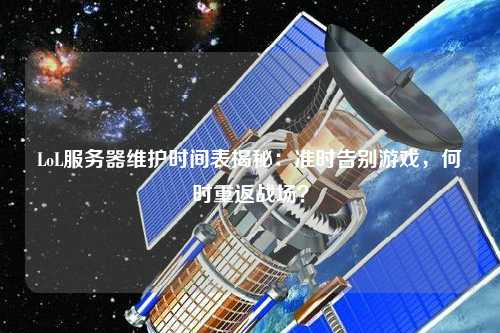 LoL服務(wù)器維護(hù)時(shí)間表揭秘：準(zhǔn)時(shí)告別游戲，何時(shí)重返戰(zhàn)場(chǎng)？