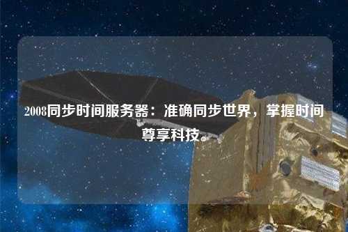2008同步時間服務器：準確同步世界，掌握時間尊享科技。