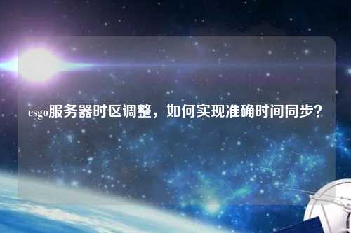 csgo服務(wù)器時(shí)區(qū)調(diào)整，如何實(shí)現(xiàn)準(zhǔn)確時(shí)間同步？