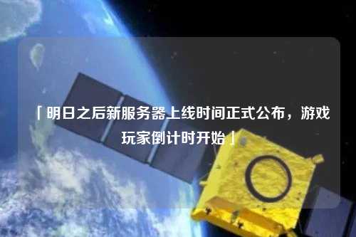 「明日之后新服務器上線時間正式公布，游戲玩家倒計時開始」