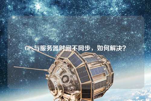 GPS與服務(wù)器時(shí)間不同步，如何解決？