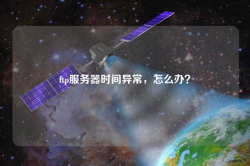 ftp服務(wù)器時(shí)間異常，怎么辦？