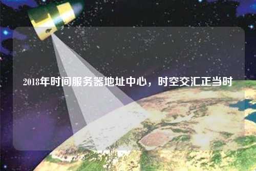 2018年時(shí)間服務(wù)器地址中心，時(shí)空交匯正當(dāng)時(shí)