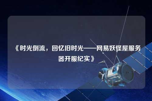 《時光倒流，回憶舊時光——網(wǎng)易妖怪屋服務器開服紀實》