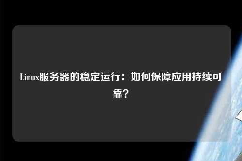 Linux服務(wù)器的穩(wěn)定運(yùn)行：如何保障應(yīng)用持續(xù)可靠？