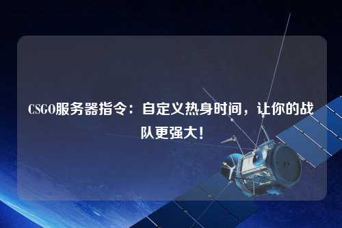 CSGO服務(wù)器指令：自定義熱身時(shí)間，讓你的戰(zhàn)隊(duì)更強(qiáng)大！