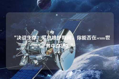 “決戰(zhàn)生存：緊急維護(hù)期間，你能否在scum世界中存活？”