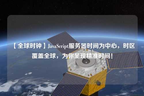 【全球時(shí)鐘】JavaScript服務(wù)器時(shí)間為中心，時(shí)區(qū)覆蓋全球，為你呈現(xiàn)精準(zhǔn)時(shí)間！