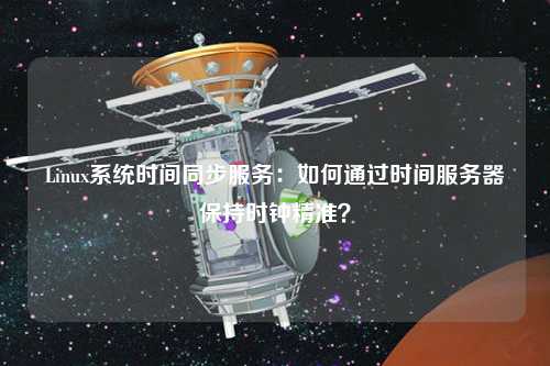 Linux系統(tǒng)時間同步服務(wù)：如何通過時間服務(wù)器保持時鐘精準？