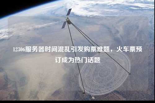 12306服務(wù)器時(shí)間混亂引發(fā)購(gòu)票難題，火車票預(yù)訂成為熱門話題